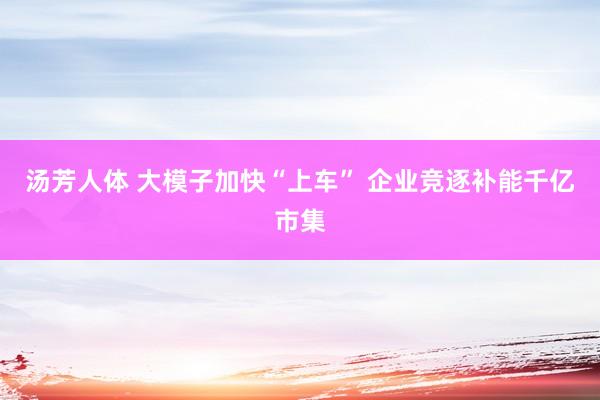 汤芳人体 大模子加快“上车” 企业竞逐补能千亿市集