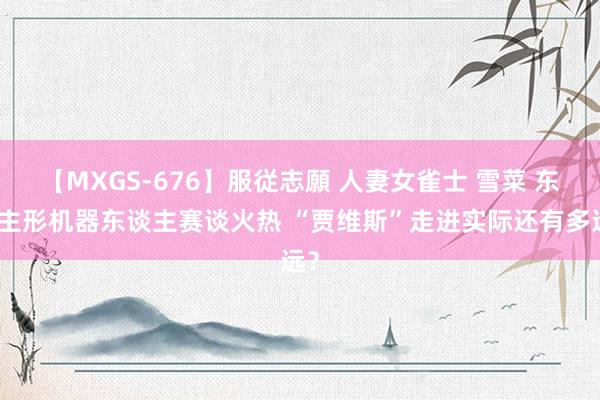 【MXGS-676】服従志願 人妻女雀士 雪菜 东谈主形机器东谈主赛谈火热 “贾维斯”走进实际还有多远？