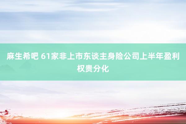 麻生希吧 61家非上市东谈主身险公司上半年盈利权贵分化