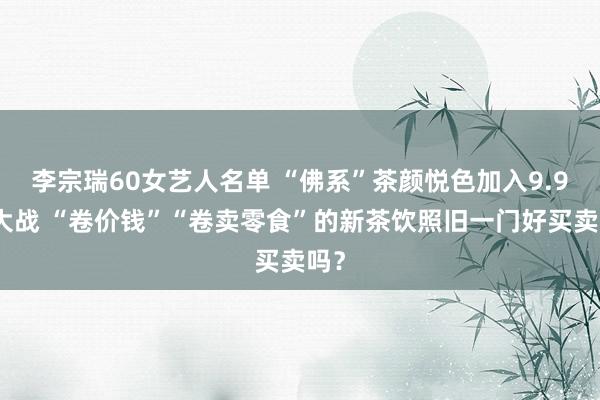 李宗瑞60女艺人名单 “佛系”茶颜悦色加入9.9元大战 “卷价钱”“卷卖零食”的新茶饮照旧一门好买卖吗？