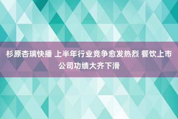 杉原杏璃快播 上半年行业竞争愈发热烈 餐饮上市公司功绩大齐下滑