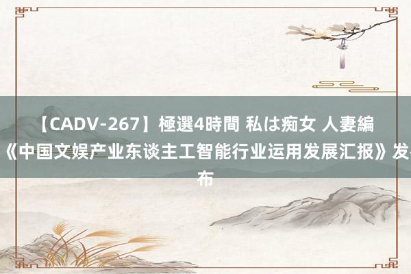 【CADV-267】極選4時間 私は痴女 人妻編 5 《中国文娱产业东谈主工智能行业运用发展汇报》发布