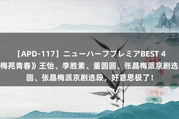 【APD-117】ニューハーフプレミアBEST 4時間SPECIAL 《梅苑青春》王怡、李胜素、董圆圆、张晶梅派京剧选段，好意思极了！