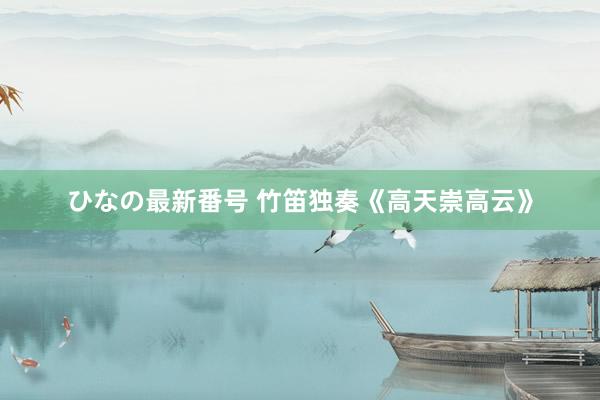 ひなの最新番号 竹笛独奏《高天崇高云》