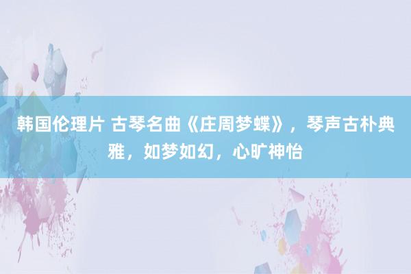 韩国伦理片 古琴名曲《庄周梦蝶》，琴声古朴典雅，如梦如幻，心旷神怡