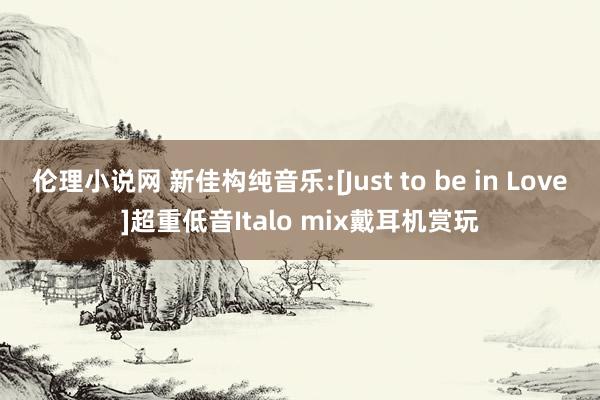 伦理小说网 新佳构纯音乐:[Just to be in Love]超重低音Italo mix戴耳机赏玩