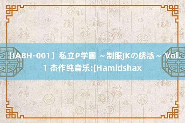 【IABH-001】私立P学園 ～制服JKの誘惑～ Vol.1 杰作纯音乐:[Hamidshax