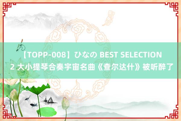 【TOPP-008】ひなの BEST SELECTION 2 大小提琴合奏宇宙名曲《查尔达什》被听醉了