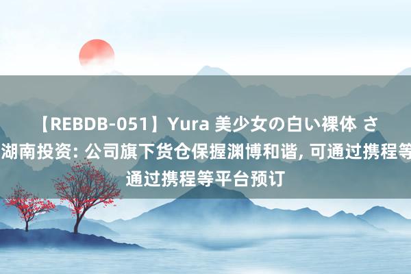 【REBDB-051】Yura 美少女の白い裸体 さくらゆら 湖南投资: 公司旗下货仓保握渊博和谐, 可通过携程等平台预订