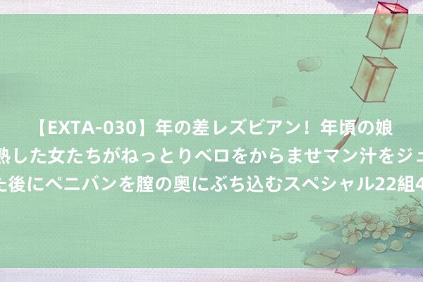 【EXTA-030】年の差レズビアン！年頃の娘たちとお母さんくらいの熟した女たちがねっとりベロをからませマン汁をジュルジュル舐め合った後にペニバンを膣の奥にぶち込むスペシャル22組45名4時間 跟着5G、物联网等新时代的升迁, 我国云劳动市集保执增长态势