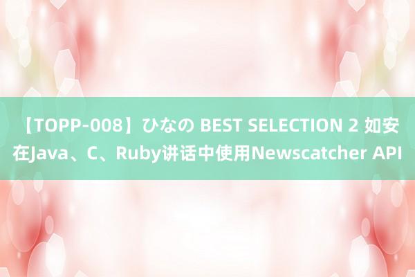 【TOPP-008】ひなの BEST SELECTION 2 如安在Java、C、Ruby讲话中使用Newscatcher API