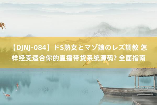 【DJNJ-084】ドS熟女とマゾ娘のレズ調教 怎样经受适合你的直播带货系统源码? 全面指南