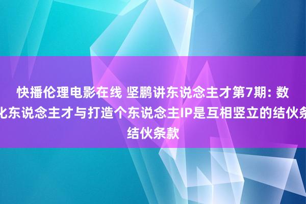 快播伦理电影在线 坚鹏讲东说念主才第7期: 数字化东说念主才与打造个东说念主IP是互相竖立的结伙条款