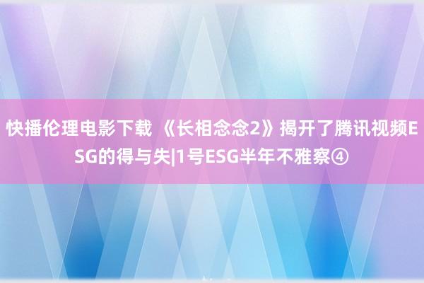 快播伦理电影下载 《长相念念2》揭开了腾讯视频ESG的得与失|1号ESG半年不雅察④