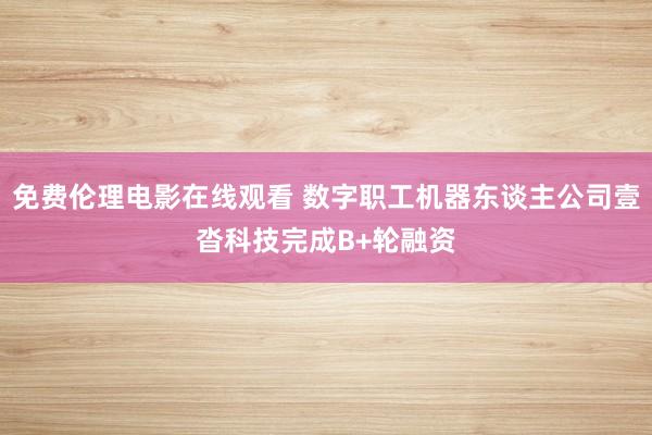 免费伦理电影在线观看 数字职工机器东谈主公司壹沓科技完成B+轮融资