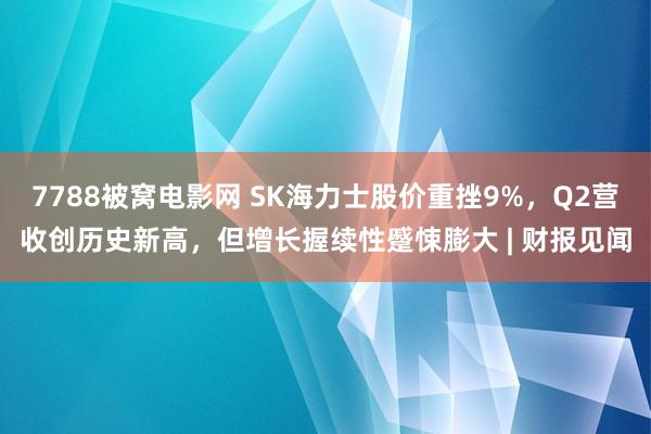 7788被窝电影网 SK海力士股价重挫9%，Q2营收创历史新高，但增长握续性蹙悚膨大 | 财报见闻