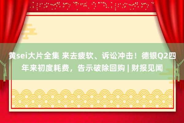 黄sei大片全集 来去疲软、诉讼冲击！德银Q2四年来初度耗费，告示破除回购 | 财报见闻