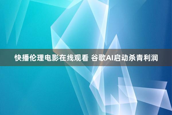 快播伦理电影在线观看 谷歌AI启动杀青利润