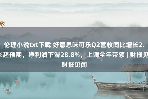 伦理小说txt下载 好意思味可乐Q2营收同比增长2.9%超预期，净利润下滑28.8%，上调全年带领 | 财报见闻