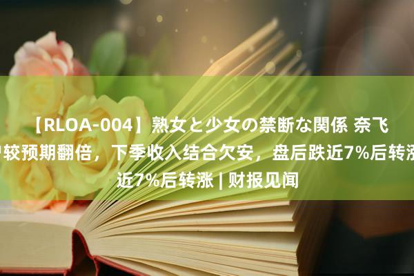 【RLOA-004】熟女と少女の禁断な関係 奈飞Q2新增用户较预期翻倍，下季收入结合欠安，盘后跌近7%后转涨 | 财报见闻