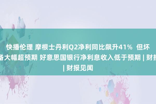 快播伦理 摩根士丹利Q2净利同比飙升41%  但坏账拨备大幅超预期 好意思国银行净利息收入低于预期 | 财报见闻