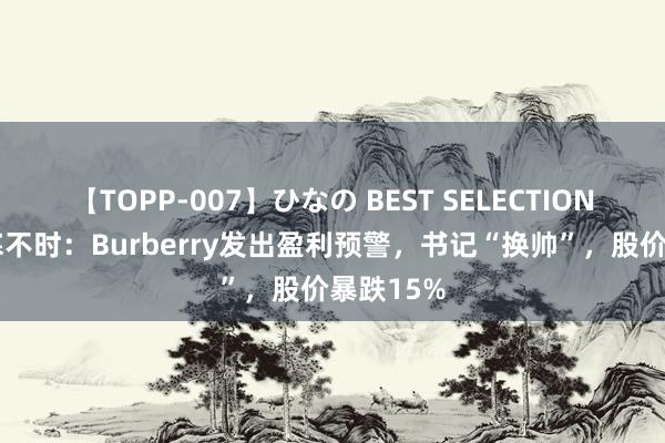 【TOPP-007】ひなの BEST SELECTION 奢靡酷寒不时：Burberry发出盈利预警，书记“换帅”，股价暴跌15%