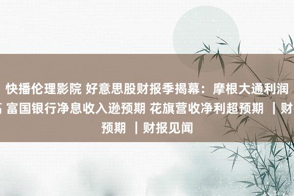 快播伦理影院 好意思股财报季揭幕：摩根大通利润改进高 富国银行净息收入逊预期 花旗营收净利超预期 ｜财报见闻