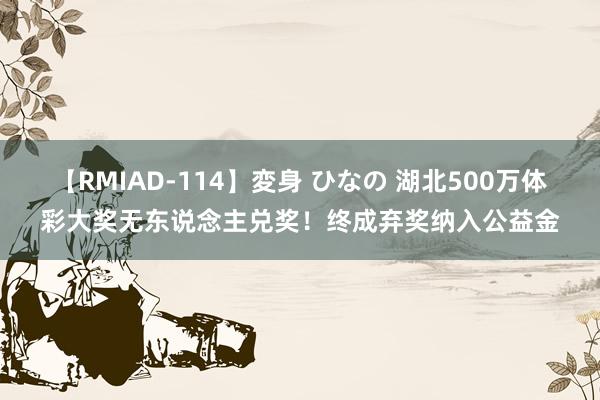 【RMIAD-114】変身 ひなの 湖北500万体彩大奖无东说念主兑奖！终成弃奖纳入公益金