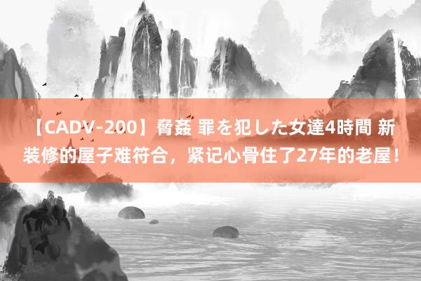 【CADV-200】脅姦 罪を犯した女達4時間 新装修的屋子难符合，紧记心骨住了27年的老屋！