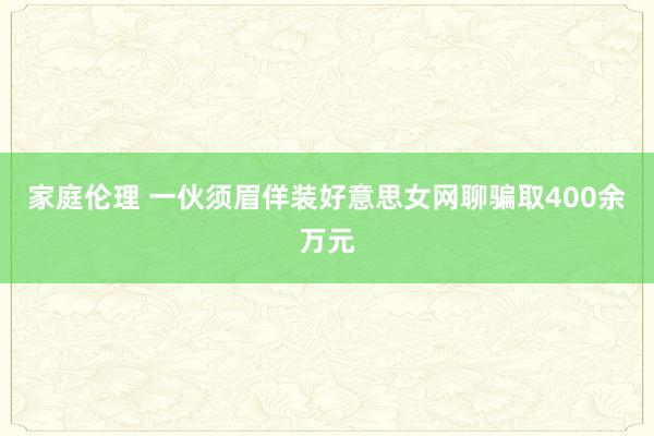 家庭伦理 一伙须眉佯装好意思女网聊骗取400余万元