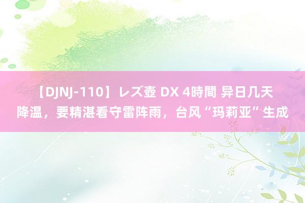 【DJNJ-110】レズ壺 DX 4時間 异日几天降温，要精湛看守雷阵雨，台风“玛莉亚”生成