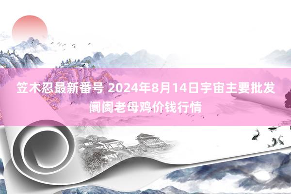 笠木忍最新番号 2024年8月14日宇宙主要批发阛阓老母鸡价钱行情