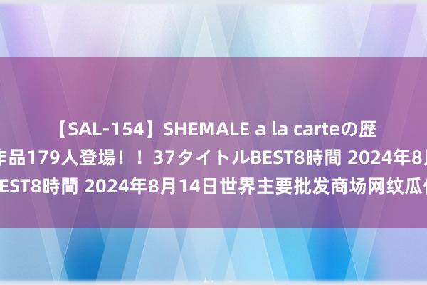 【SAL-154】SHEMALE a la carteの歴史 2 2011～2013 国内作品179人登場！！37タイトルBEST8時間 2024年8月14日世界主要批发商场网纹瓜价钱行情