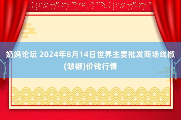 奶妈论坛 2024年8月14日世界主要批发商场线椒(皱椒)价钱行情