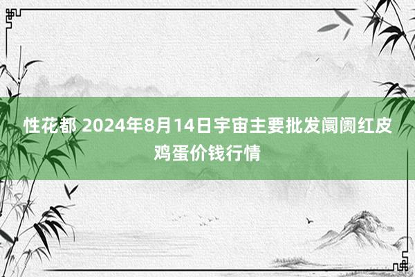 性花都 2024年8月14日宇宙主要批发阛阓红皮鸡蛋价钱行情