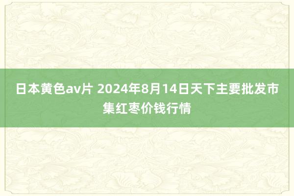 日本黄色av片 2024年8月14日天下主要批发市集红枣价钱行情