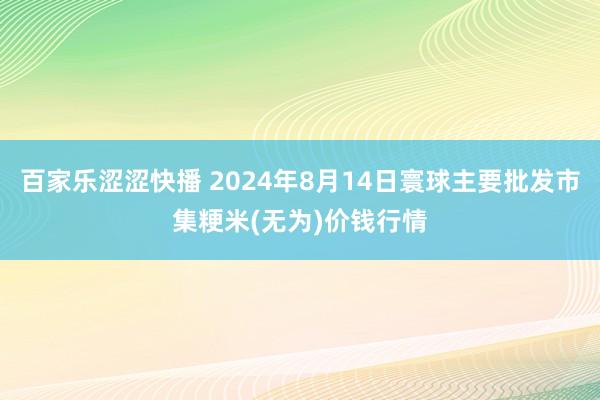 百家乐涩涩快播 2024年8月14日寰球主要批发市集粳米(无为)价钱行情