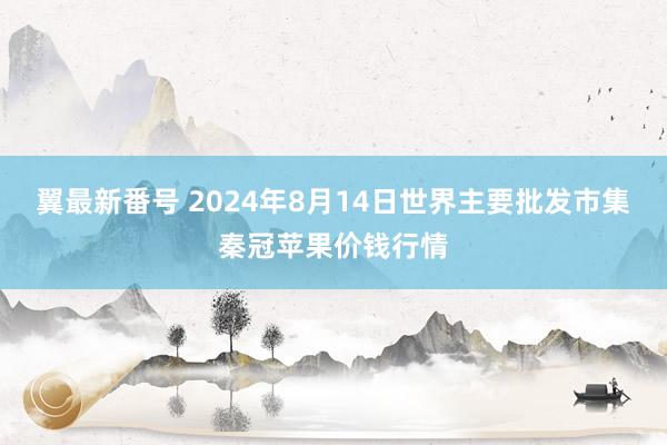 翼最新番号 2024年8月14日世界主要批发市集秦冠苹果价钱行情