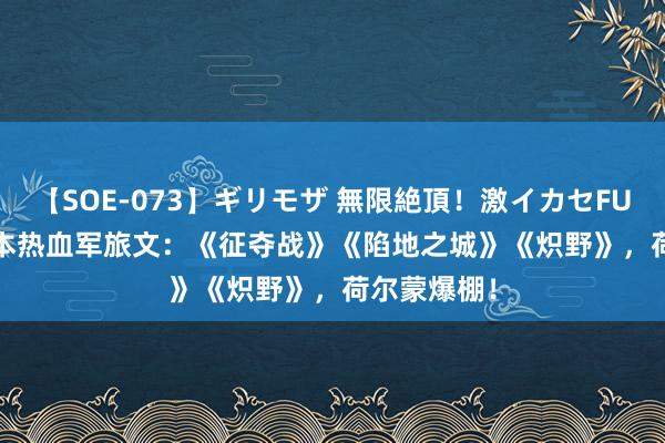 【SOE-073】ギリモザ 無限絶頂！激イカセFUCK Ami 3本热血军旅文：《征夺战》《陷地之城》《炽野》，荷尔蒙爆棚！