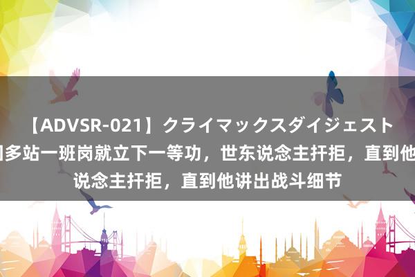 【ADVSR-021】クライマックスダイジェスト 姦鬼 ’10 他因多站一班岗就立下一等功，世东说念主扞拒，直到他讲出战斗细节