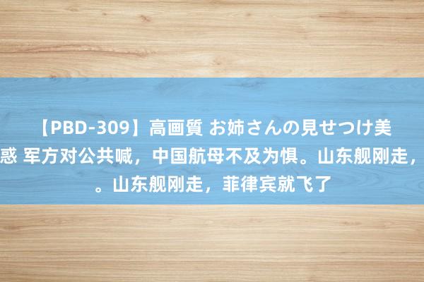 【PBD-309】高画質 お姉さんの見せつけ美尻＆美脚の誘惑 军方对公共喊，中国航母不及为惧。山东舰刚走，菲律宾就飞了