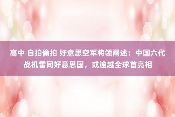 高中 自拍偷拍 好意思空军将领阐述：中国六代战机雷同好意思国，或逾越全球首亮相