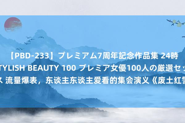 【PBD-233】プレミアム7周年記念作品集 24時間 PREMIUM STYLISH BEAUTY 100 プレミア女優100人の厳選セックス 流量爆表，东谈主东谈主爱看的集会演义《废土红警联结官》，主角技能突出，值得保藏！