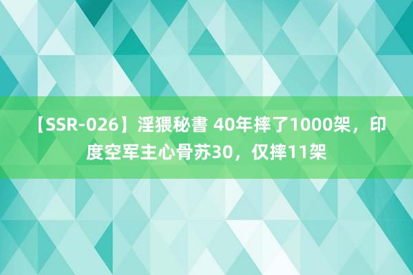 【SSR-026】淫猥秘書 40年摔了1000架，印度空军主心骨苏30，仅摔11架