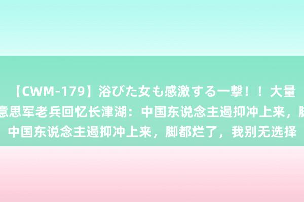 【CWM-179】浴びた女も感激する一撃！！大量顔射！！！ Part3 好意思军老兵回忆长津湖：中国东说念主遏抑冲上来，脚都烂了，我别无选择