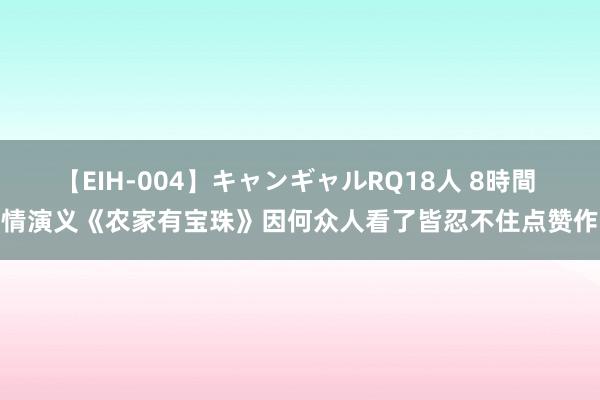 【EIH-004】キャンギャルRQ18人 8時間 言情演义《农家有宝珠》因何众人看了皆忍不住点赞作家