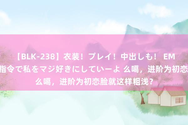 【BLK-238】衣装！プレイ！中出しも！ EMIRIのつぶやき指令で私をマジ好きにしていーよ 么噶，进阶为初恋脸就这样粗浅？