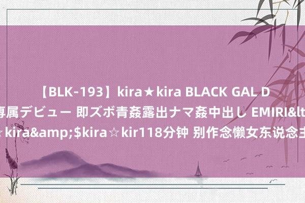 【BLK-193】kira★kira BLACK GAL DEBUT 日焼け黒ギャル専属デビュー 即ズボ青姦露出ナマ姦中出し EMIRI</a>2014-11-19kira☆kira&$kira☆kir118分钟 别作念懒女东说念主，皮肤是养出来的，这些护肤手段收起来