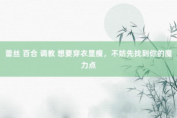 蕾丝 百合 调教 想要穿衣显瘦，不妨先找到你的魔力点