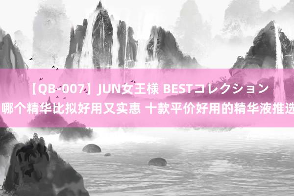 【QB-007】JUN女王様 BESTコレクション 哪个精华比拟好用又实惠 十款平价好用的精华液推选